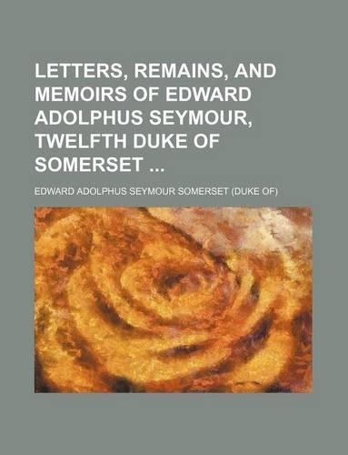 Letters, Remains, and Memoirs of Edward Adolphus Seymour, Twelfth Duke of Somerset: (English)
