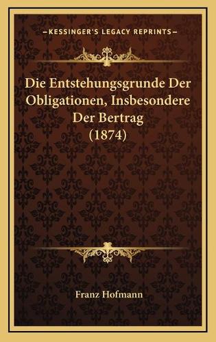 Die Entstehungsgrunde Der Obligationen, Insbesondere Der Bertrag (1874)