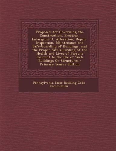 Proposed ACT Governing the Construction, Erection, Enlargement, Alteration, Repair, Inspection, Maintenance and Safe-Guarding of Buildings, and the Proper Safe-Guarding of the Health and Lives of Persons Incident to the Use of Such Buildings or Str: (English)