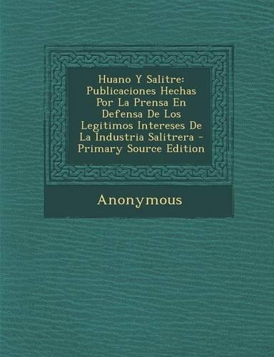 Huano y Salitre: Publicaciones Hechas Por La Prensa En Defensa de Los Legitimos Intereses de La Industria Salitrera(Spanish)