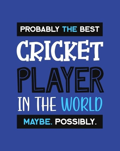 Probably the Best Cricket Player In the World. Maybe. Possibly.: Cricket Gift for People Who Love Playing Cricket - Funny Saying on Blue Cover for Athletes - Blank Lined Journal or Notebook