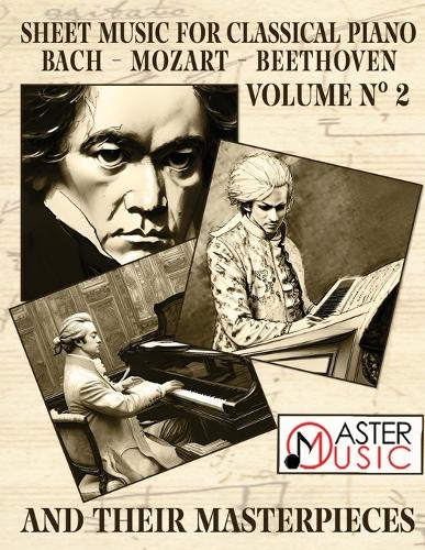 Sheet Music for Classical Piano: Bach, Mozart, Beethoven and Their Masterpieces A Journey Through the Works of the Three Giant and Most Celebrated Classical Music Composers in Histo