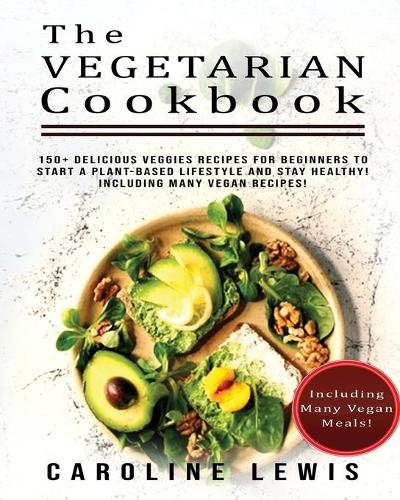 The Vegetarian Cookbook: 150+ Delicious Veggies Recipes for Beginners to Start a Plant-Based Lifestyle and Stay HEALTHY! Including many VEGAN Recipes!
