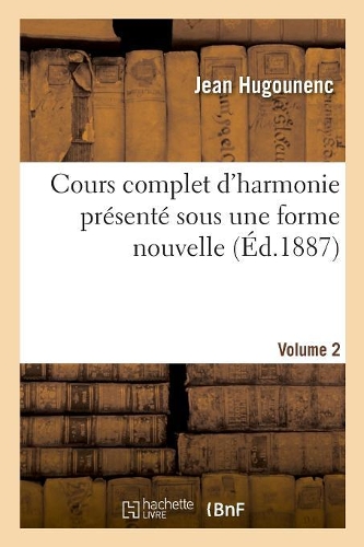 Cours Complet d'Harmonie Présenté Sous Une Forme Nouvelle. Volume 2: Et Contenant Quelques Notions d'Instrumentation Lyrique Et Militaire