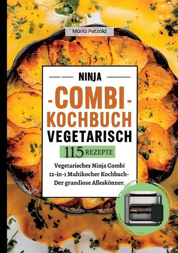 Ninja Combi Kochbuch Vegetarisch- 115 Rezepte.: Vegetarisches Ninja Combi 12-in-1 Multikocher Kochbuch- Der grandiose Alleskönner.