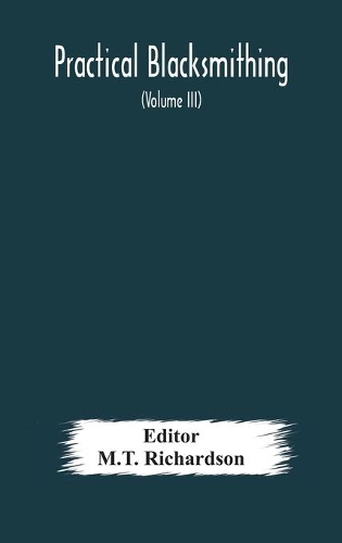 Practical blacksmithing A Collection of Articles Contributed at Different Times by Skilled Workmen to the Columns of "The Blacksmith and Wheelwright" And Covering Nearly the Whole Range of Blacksmithing from the Simplest Job of Work to Some of the 