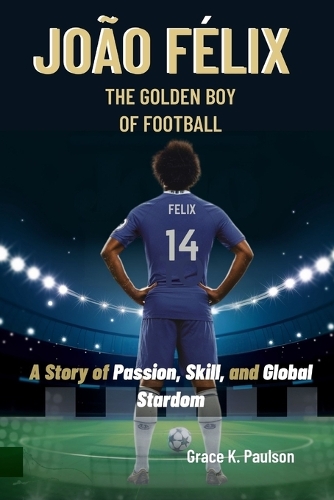 João Félix: The Golden Boy of Football: A Story of Passion, Skill, and Global Stardom(Football Legends Unveiled: Biographies of the World's Greatest Players)