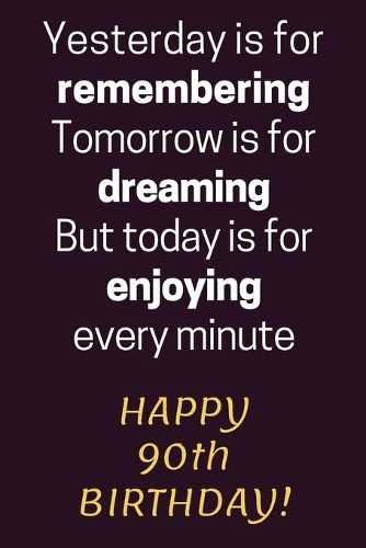 Yesterday is for Remembering Tomorrow is for Dreaming But Today is for Enjoying Happy 90th Birthday