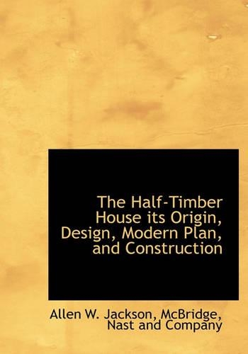 The Half-Timber House Its Origin, Design, Modern Plan, and Construction