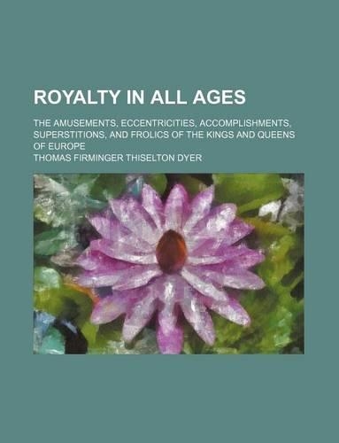 Royalty in All Ages; The Amusements, Eccentricities, Accomplishments, Superstitions, and Frolics of the Kings and Queens of Europe: (English)