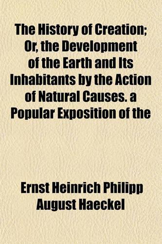 The History of Creation; Or, the Development of the Earth and Its Inhabitants by the Action of Natural Causes. a Popular Exposition of the: (English)