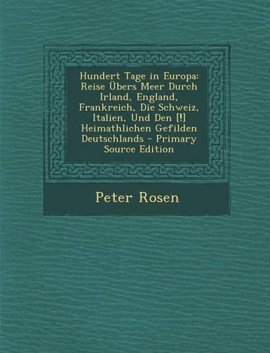 Hundert Tage in Europa: Reise Ubers Meer Durch Irland, England, Frankreich, Die Schweiz, Italien, Und Den [!] Heimathlichen Gefilden Deutschla(German)