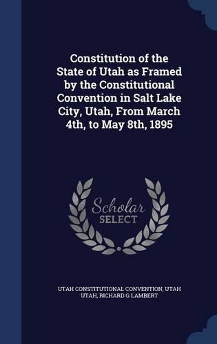 Constitution of the State of Utah as Framed by the Constitutional Convention in Salt Lake City, Utah, From March 4th, to May 8th, 1895