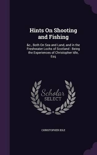 Hints on Shooting and Fishing: &C., Both on Sea and Land, and in the Freshwater Lochs of Scotland: Being the Experiences of Christopher Idle, Esq(English)