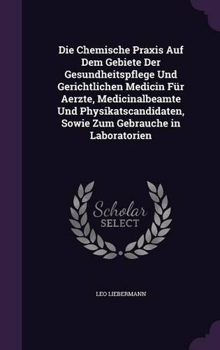 Die Chemische Praxis Auf Dem Gebiete Der Gesundheitspflege Und Gerichtlichen Medicin Für Aerzte, Medicinalbeamte Und Physikatscandidaten, Sowie Zum Gebrauche in Laboratorien