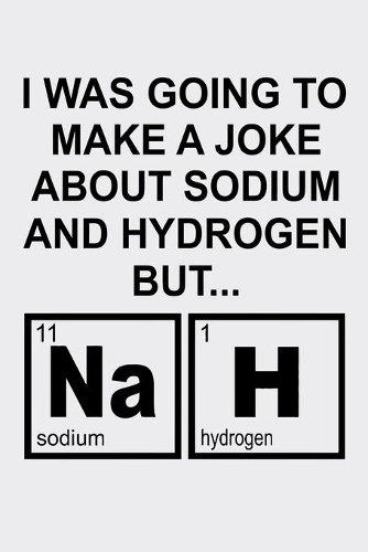 I Was Going To Make A Joke About Sodium And Hydrogen By Nah