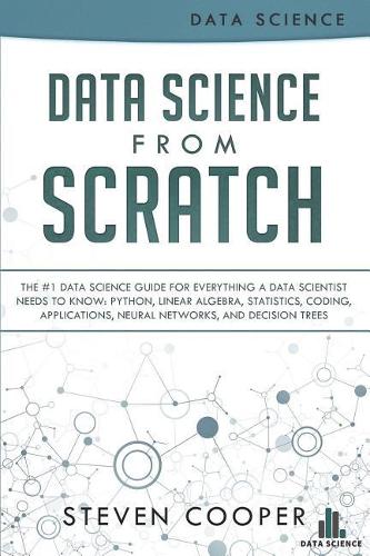 Data Science from Scratch: The #1 Data Science Guide for Everything a Data Scientist Needs to Know: Python, Linear Algebra, Statistics, Coding, Applications, Neural Networks, 