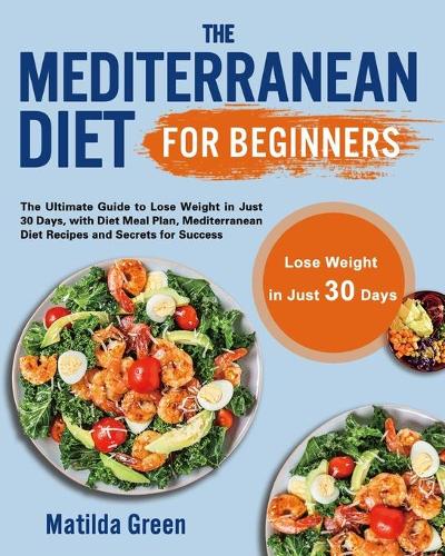 The Mediterranean Diet for Beginners: The Ultimate Guide to Lose Weight in Just 30 Days, with Diet Meal Plan, Mediterranean Diet Recipes and Secrets for Success