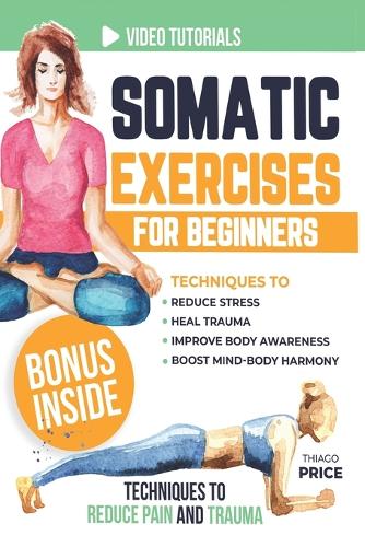 Somatic Exercises for Beginners: Techniques to Reduce Stress, Heal Trauma, Improve Body Awareness, and Boost Mind-Body Harmony in Just 15 Minutes a Day