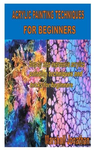 Acrylic Painting Techniques for Beginners: Step by step expressive acrylics painting techniques and tricks for beginners