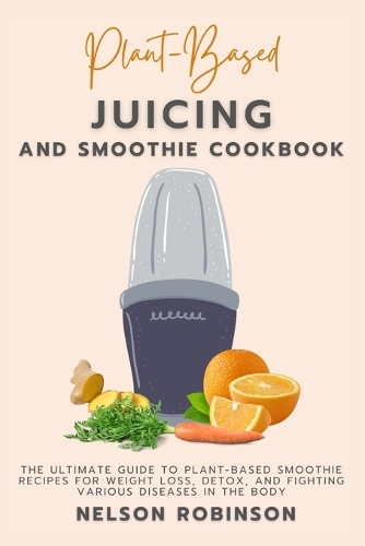 Plant-Based Juicing and Smoothie Cookbook
