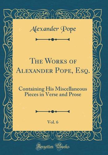 The Works of Alexander Pope, Esq., Vol. 6: Containing His Miscellaneous Pieces in Verse and Prose (Classic Reprint)