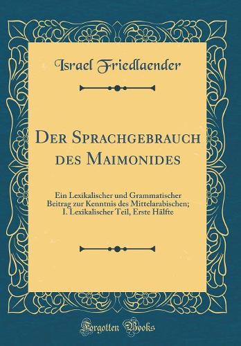 Der Sprachgebrauch des Maimonides: Ein Lexikalischer und Grammatischer Beitrag zur Kenntnis des Mittelarabischen; I. Lexikalischer Teil, Erste Hälfte (Classic Reprint)