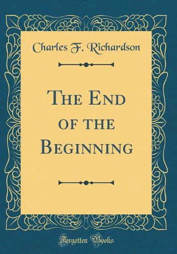 The End of the Beginning (Classic Reprint)