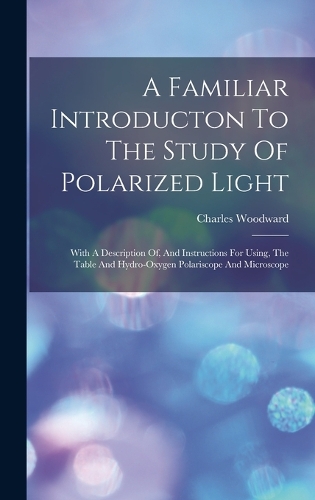 A Familiar Introducton To The Study Of Polarized Light: With A Description Of, And Instructions For Using, The Table And Hydro-oxygen Polariscope And Microscope