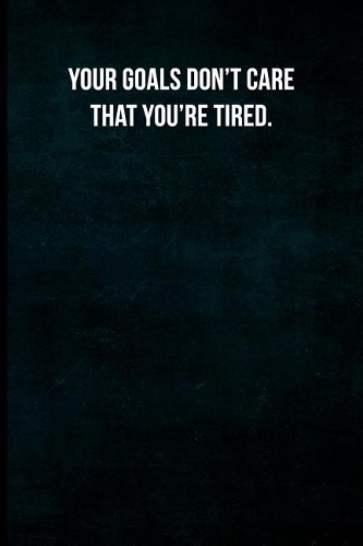 Your goals don't care that you're tired.