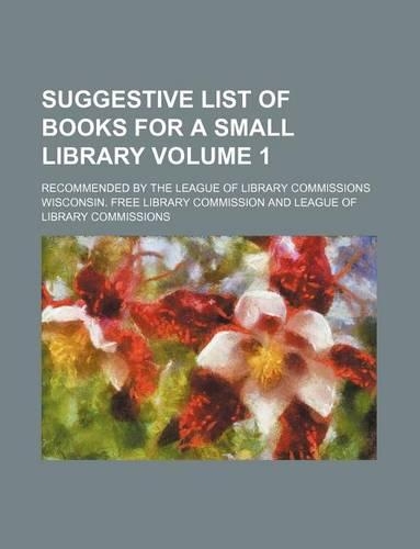 Suggestive List of Books for a Small Library Volume 1; Recommended by the League of Library Commissions