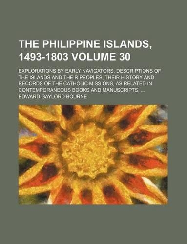 The Philippine Islands, 1493-1803; Explorations by Early Navigators, Descriptions of the Islands and Their Peoples, Their History and Records of the Catholic Missions, as Related in Contemporaneous Books and Manuscripts, Volume 30: (English)