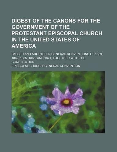 Digest of the Canons for the Government of the Protestant Episcopal Church in the United States of America; Passed and Adopted in General Conventions of 1859, 1862, 1865, 1868, and 1871, Together with the Constitution: (English)