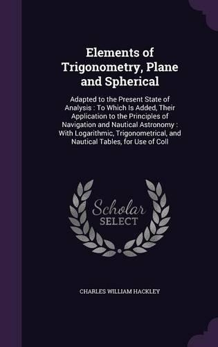 Elements of Trigonometry, Plane and Spherical: Adapted to the Present State of Analysis: To Which Is Added, Their Application to the Principles of Navigation and Nautical Astronomy: With Logarith(English)