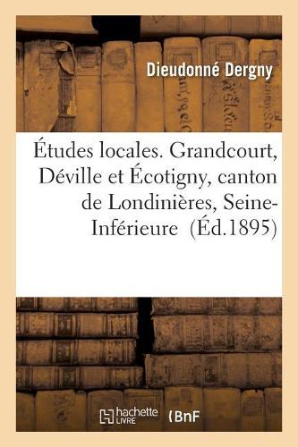Études Locales. Grandcourt, Déville Et Écotigny, Canton de Londinières, Seine-Inférieure: (Histoire)