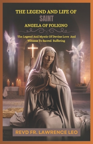 The Legend and Life of Saint Angela of Foligno: The Legend And Mystic Of Devine Love And Witness To Sacred Suffering