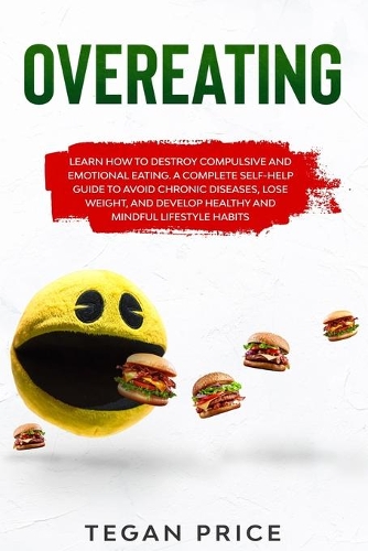 Overeating: Learn How To Destroy Compulsive And Emotional Eating. A Complete Self-Help Guide To Avoid Chronic Diseases, Lose Weight, And Develop Healthy And Min