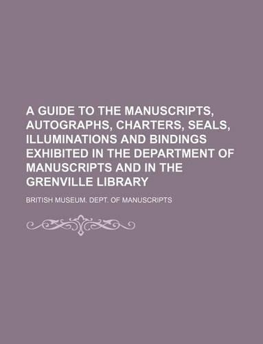 A Guide to the Manuscripts, Autographs, Charters, Seals, Illuminations and Bindings Exhibited in the Department of Manuscripts and in the Grenville Library