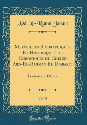 Merveilles Biographiques Et Historiques, ou Chroniques du Cheikh Abd-El-Rahman El Djabarti, Vol. 8: Traduites de l'Arabe (Classic Reprint)