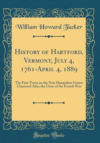 History of Hartford, Vermont, July 4, 1761-April 4, 1889: The First Town on the New Hampshire Grants Chartered After the Close of the French War (Classic Reprint)
