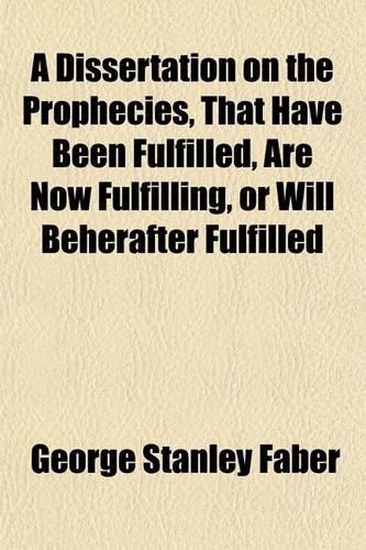 A Dissertation on the Prophecies, That Have Been Fulfilled, Are Now Fulfilling, or Will Beherafter Fulfilled