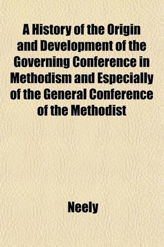 A History of the Origin and Development of the Governing Conference in Methodism and Especially of the General Conference of the Methodist