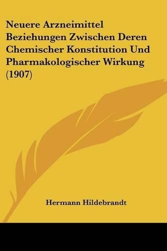 Neuere Arzneimittel Beziehungen Zwischen Deren Chemischer Konstitution Und Pharmakologischer Wirkung (1907): (German)
