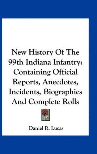 New History Of The 99th Indiana Infantry: Containing Official Reports, Anecdotes, Incidents, Biographies And Complete Rolls(English)