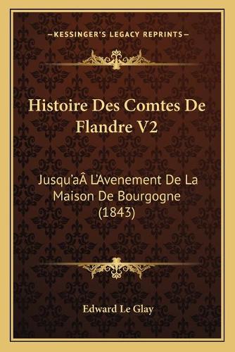 Histoire Des Comtes De Flandre V2: Jusqu'aÂ L'Avenement De La Maison De Bourgogne (1843)(French)