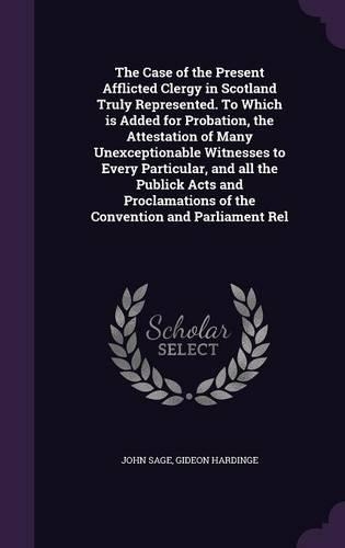 The Case of the Present Afflicted Clergy in Scotland Truly Represented. To Which is Added for Probation, the Attestation of Many Unexceptionable Witnesses to Every Particular, and all the Publick Acts and Proclamations of the Convention and Parliam