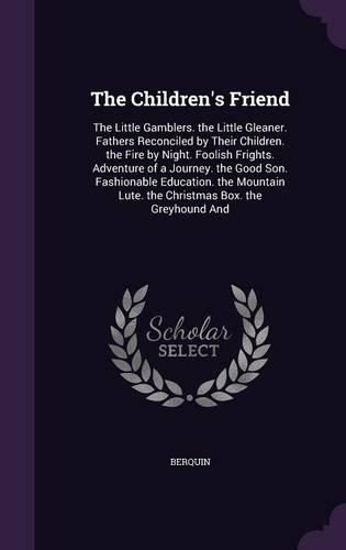 Children's Friend: The Little Gamblers. the Little Gleaner. Fathers Reconciled by Their Children. the Fire by Night. Foolish Frights. Adventure of a Journey. the Good 