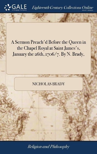 A Sermon Preach'd Before the Queen in the Chapel Royal at Saint James's, January the 26th, 1706/7. by N. Brady,