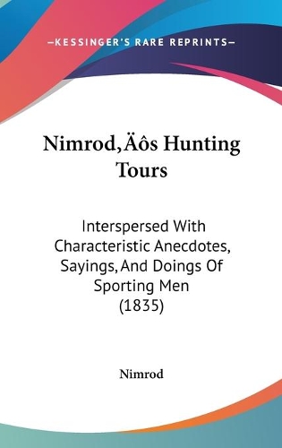 Nimrod's Hunting Tours: Interspersed With Characteristic Anecdotes, Sayings, And Doings Of Sporting Men (1835)