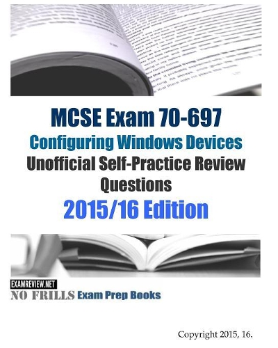 MCSE Exam 70-697 Configuring Windows Devices Unofficial Self-Practice Review Questions: 2015/16 Edition